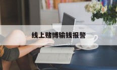 线上赌博输钱报警(网络上赌博输钱报警电话是多少)