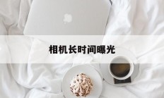 相机长时间曝光(相机长时间曝光降噪什么意思)