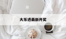 大乐透最新开奖(大乐透最新开奖结果公布)