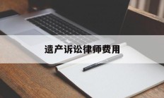 遗产诉讼律师费用(遗产官司律师费一般多少钱)