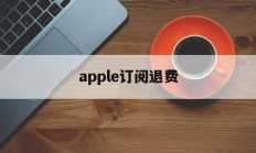 apple订阅退费(苹果订阅退订之后退款)