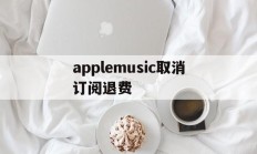 applemusic取消订阅退费(apple music取消订阅还扣钱)