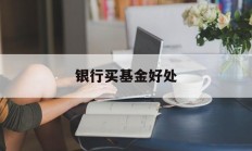 银行买基金好处(银行买基金会不会亏本)