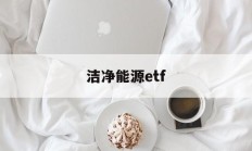 洁净能源etf(洁净能源是什么意思)