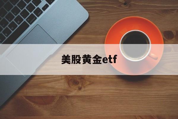 美股黄金etf(美股黄金etf基金有哪些)